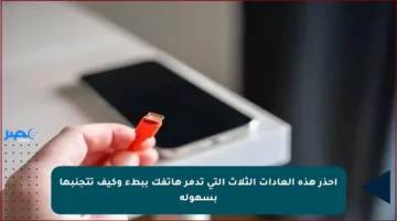 احذر هذه العادات الثلاث التي تدمر هاتفك ببطء وكيف تتجنبها بسهولة